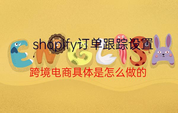 shopify订单跟踪设置 跨境电商具体是怎么做的？